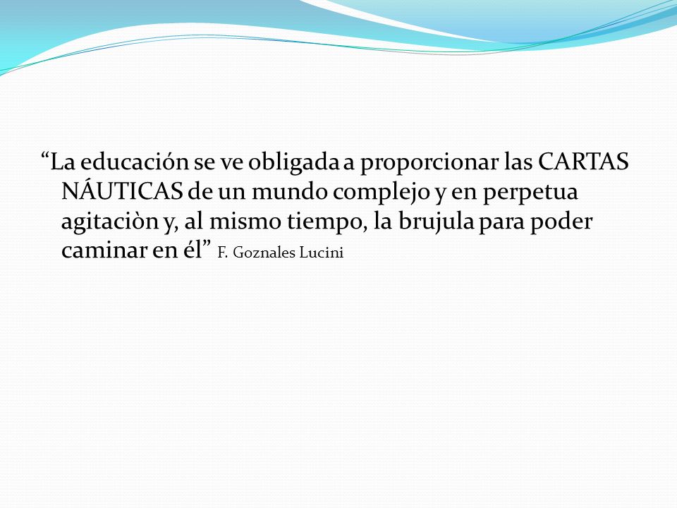 La educación se ve obligada a proporcionar las CARTAS NÁUTICAS de un mundo complejo y en perpetua agitaciòn y, al mismo tiempo, la brujula para poder caminar en él F.