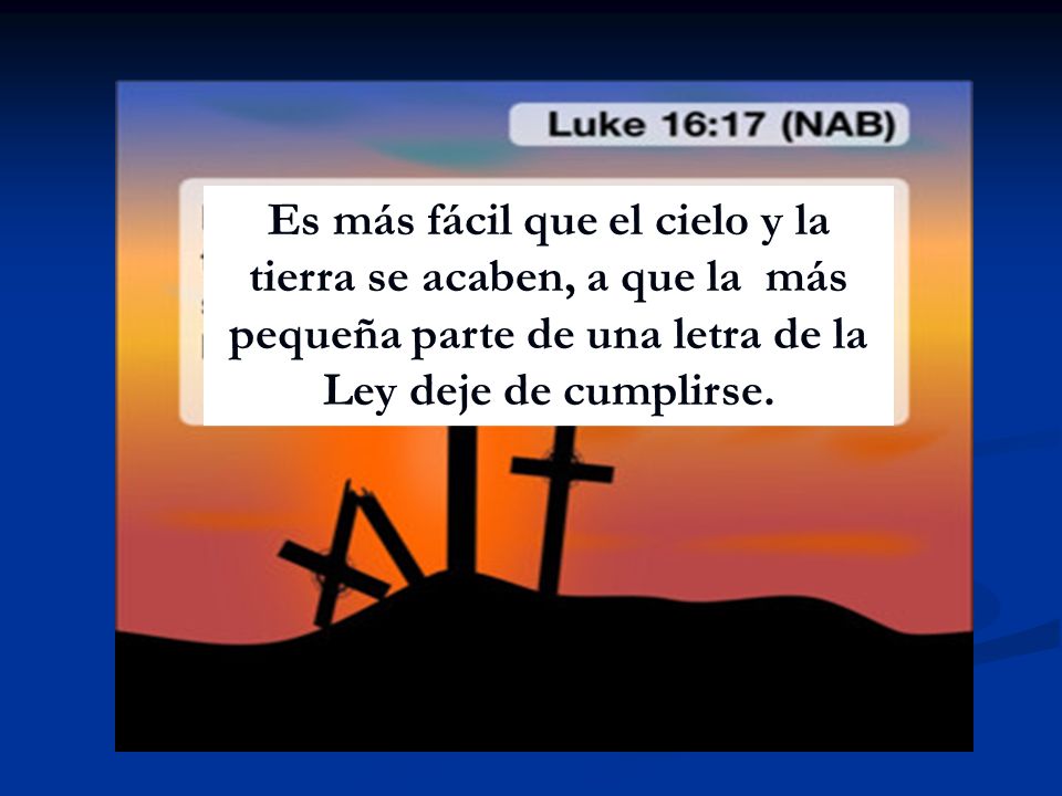 Es más fácil que el cielo y la tierra se acaben, a que la más pequeña parte de una letra de la Ley deje de cumplirse.