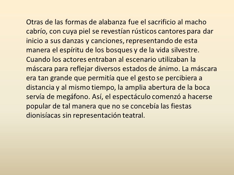 Otras de las formas de alabanza fue el sacrificio al macho cabrío, con cuya piel se revestían rústicos cantores para dar inicio a sus danzas y canciones, representando de esta manera el espíritu de los bosques y de la vida silvestre.