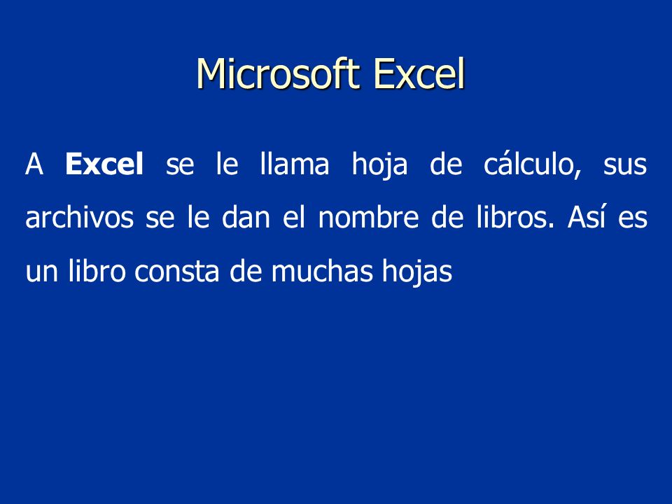 Microsoft Excel A Excel se le llama hoja de cálculo, sus archivos se le dan el nombre de libros.