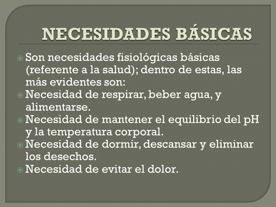 NECESIDADES BÁSICAS Son necesidades fisiológicas básicas (referente a la salud); dentro de estas, las más evidentes son:
