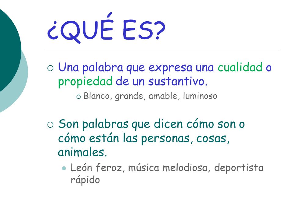 ¿QUÉ ES Una palabra que expresa una cualidad o propiedad de un sustantivo. Blanco, grande, amable, luminoso.