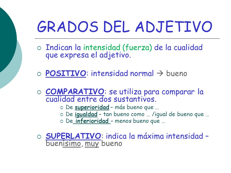 GRADOS DEL ADJETIVO Indican la intensidad (fuerza) de la cualidad que expresa el adjetivo. POSITIVO: intensidad normal  bueno.