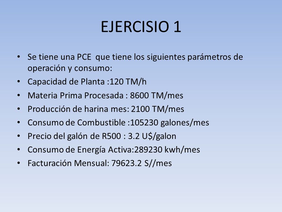 EJERCISIO 1 Se tiene una PCE que tiene los siguientes parámetros de operación y consumo: Capacidad de Planta :120 TM/h.