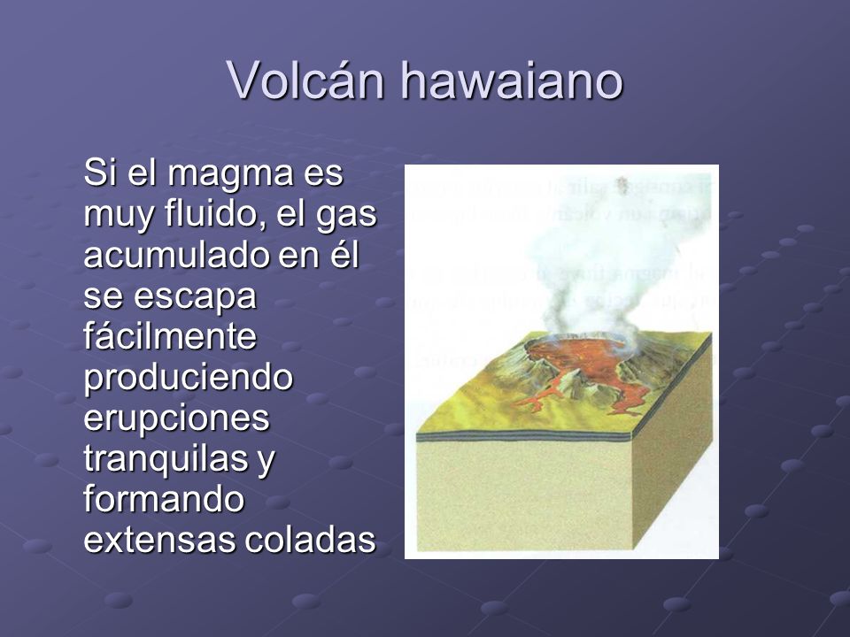 Volcán hawaiano Si el magma es muy fluido, el gas acumulado en él se escapa fácilmente produciendo erupciones tranquilas y formando extensas coladas.