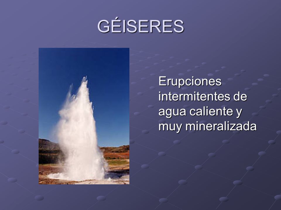 GÉISERES Erupciones intermitentes de agua caliente y muy mineralizada