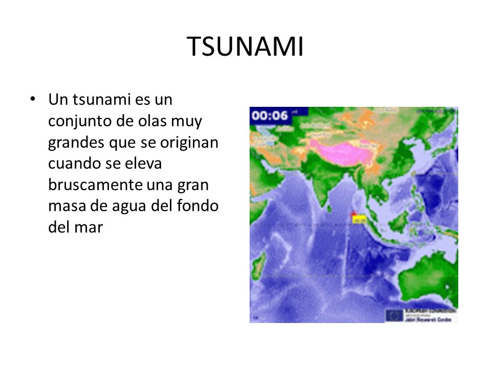 TSUNAMI Un tsunami es un conjunto de olas muy grandes que se originan cuando se eleva bruscamente una gran masa de agua del fondo del mar.