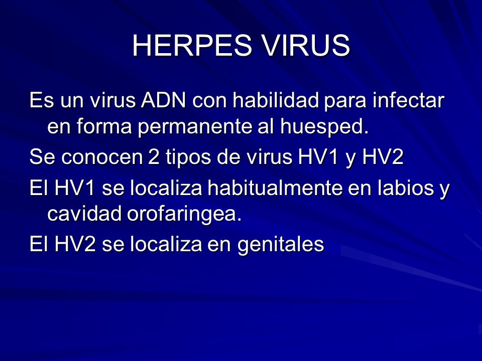 HERPES VIRUS Es un virus ADN con habilidad para infectar en forma permanente al huesped. Se conocen 2 tipos de virus HV1 y HV2.