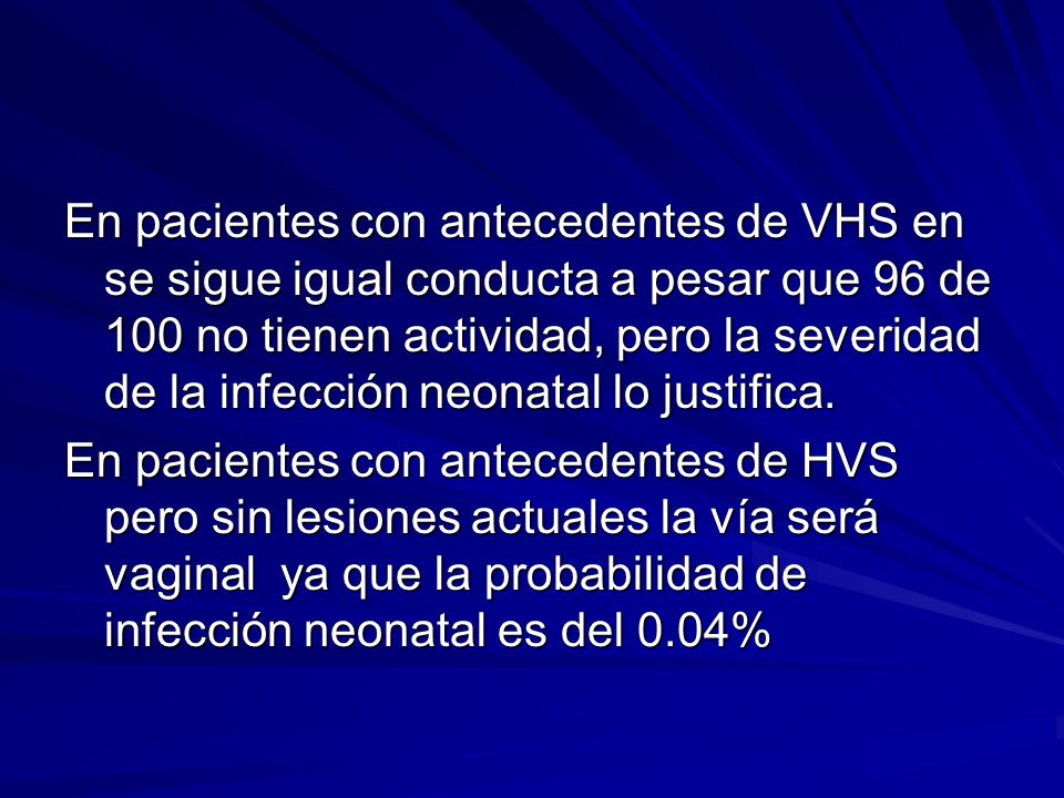 En pacientes con antecedentes de VHS en se sigue igual conducta a pesar que 96 de 100 no tienen actividad, pero la severidad de la infección neonatal lo justifica.