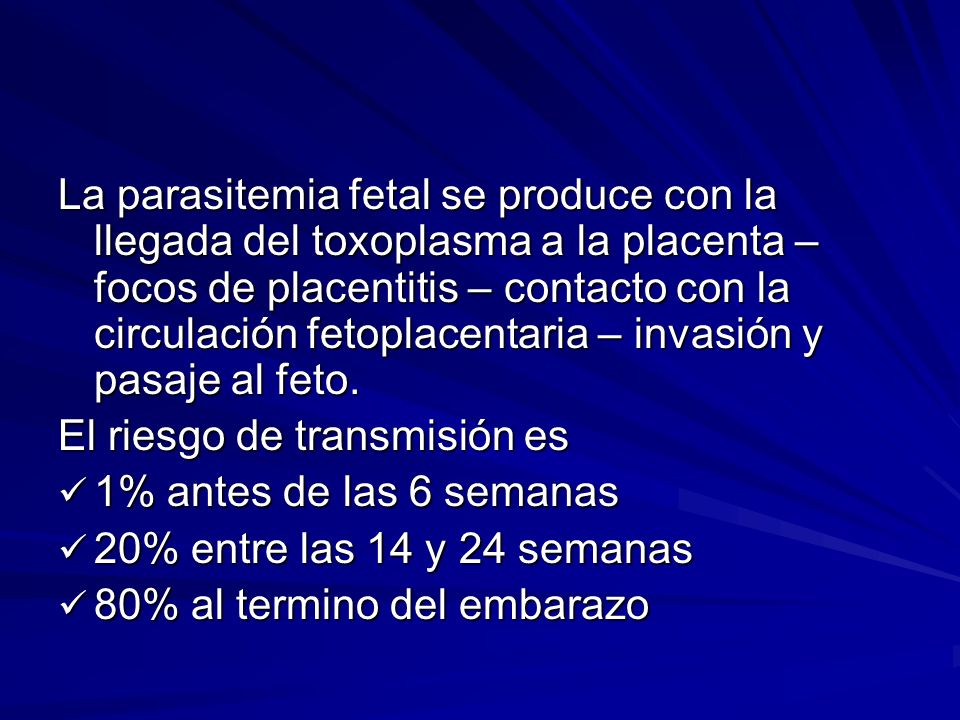 La parasitemia fetal se produce con la llegada del toxoplasma a la placenta – focos de placentitis – contacto con la circulación fetoplacentaria – invasión y pasaje al feto.