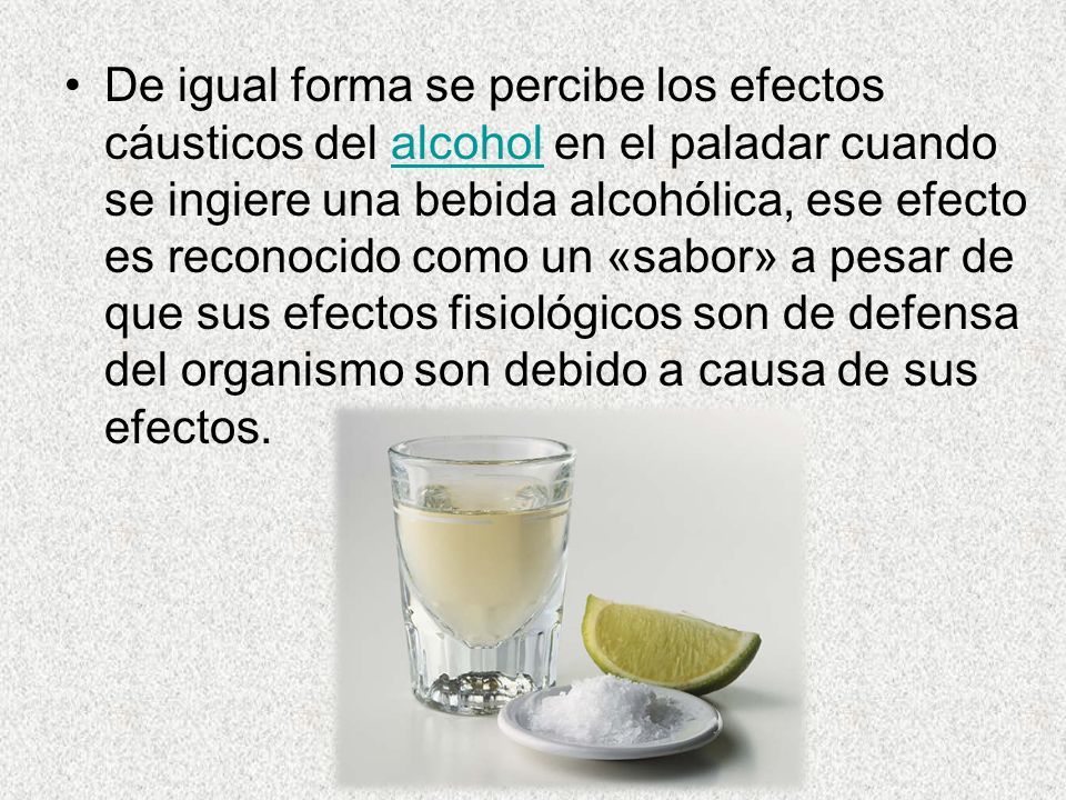 De igual forma se percibe los efectos cáusticos del alcohol en el paladar cuando se ingiere una bebida alcohólica, ese efecto es reconocido como un «sabor» a pesar de que sus efectos fisiológicos son de defensa del organismo son debido a causa de sus efectos.