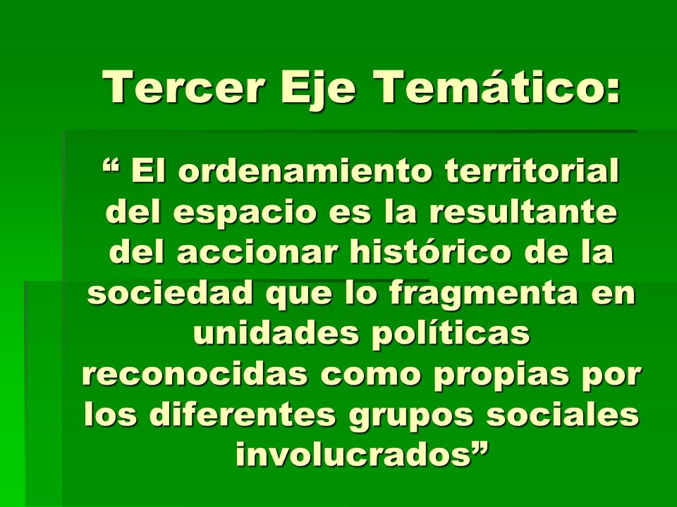 Tercer Eje Temático: El ordenamiento territorial del espacio es la resultante del accionar histórico de la sociedad que lo fragmenta en unidades políticas reconocidas como propias por los diferentes grupos sociales involucrados