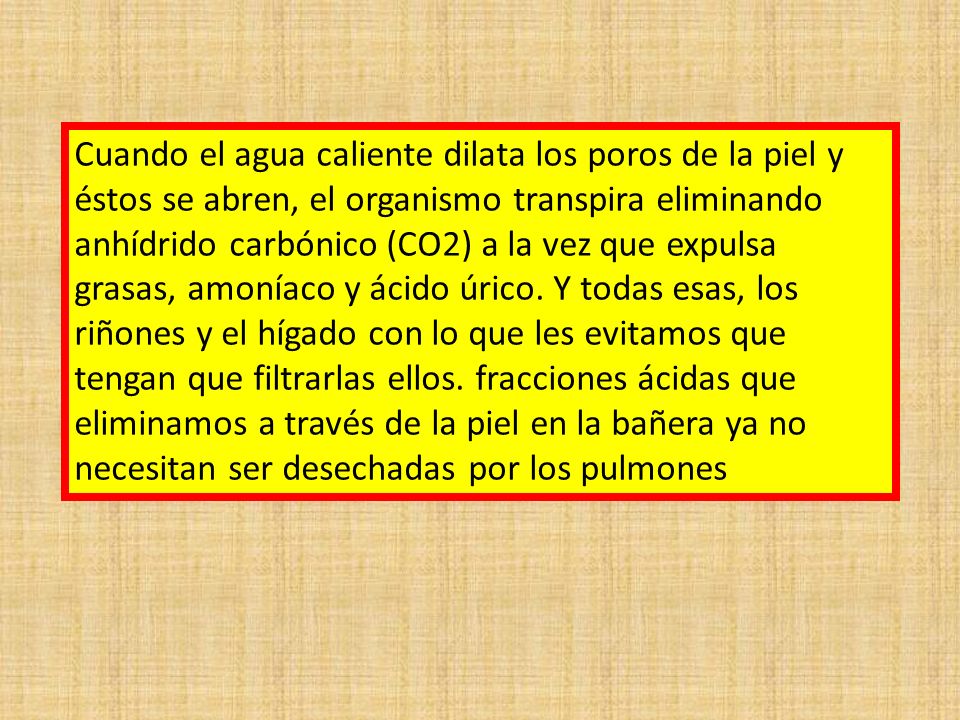 Cuando el agua caliente dilata los poros de la piel y éstos se abren, el organismo transpira eliminando anhídrido carbónico (CO2) a la vez que expulsa grasas, amoníaco y ácido úrico.