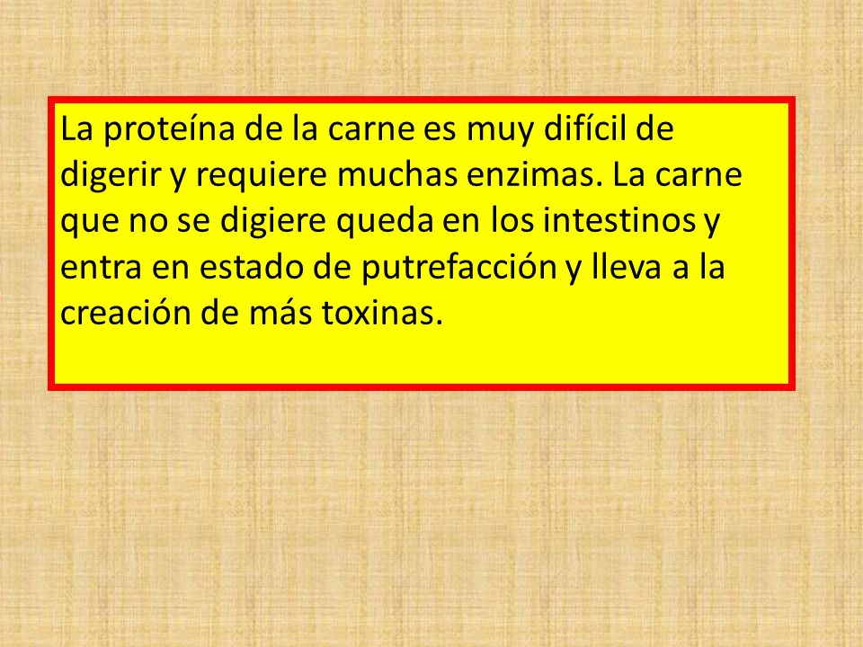 La proteína de la carne es muy difícil de digerir y requiere muchas enzimas. La carne que no se digiere queda en los intestinos y entra en estado de putrefacción y lleva a la creación de más toxinas.