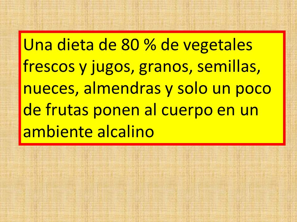 Una dieta de 80 % de vegetales frescos y jugos, granos, semillas, nueces, almendras y solo un poco de frutas ponen al cuerpo en un ambiente alcalino