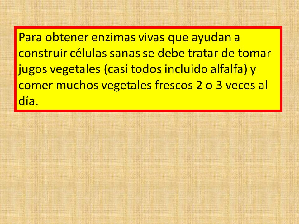 Para obtener enzimas vivas que ayudan a construir células sanas se debe tratar de tomar jugos vegetales (casi todos incluido alfalfa) y comer muchos vegetales frescos 2 o 3 veces al día.