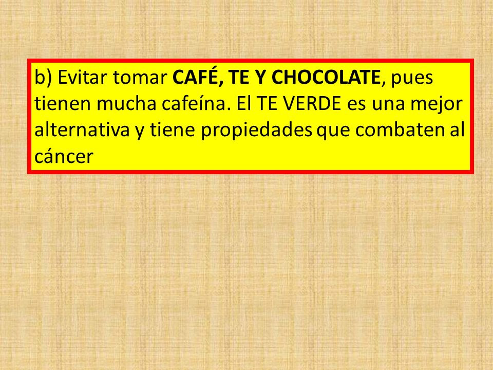 b) Evitar tomar CAFÉ, TE Y CHOCOLATE, pues tienen mucha cafeína