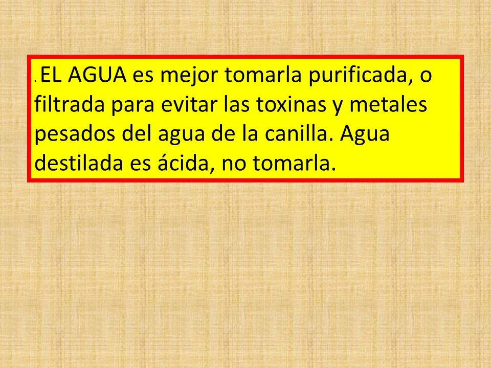 EL AGUA es mejor tomarla purificada, o filtrada para evitar las toxinas y metales pesados del agua de la canilla.