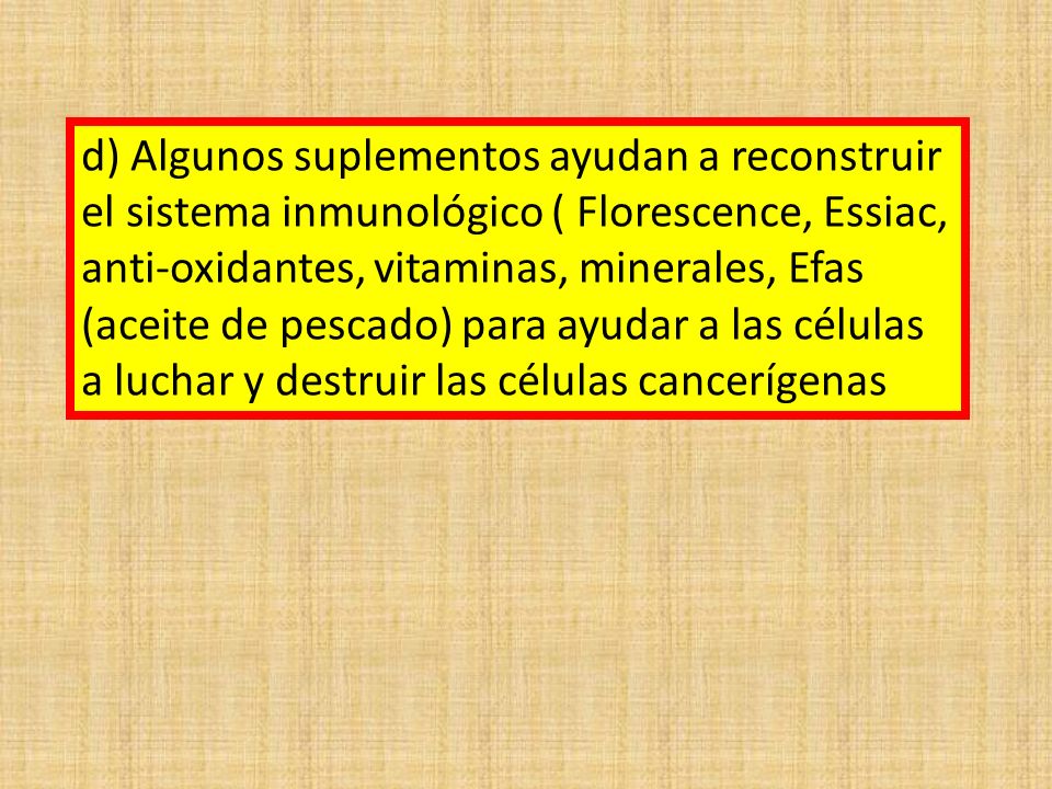 d) Algunos suplementos ayudan a reconstruir el sistema inmunológico ( Florescence, Essiac, anti-oxidantes, vitaminas, minerales, Efas (aceite de pescado) para ayudar a las células a luchar y destruir las células cancerígenas