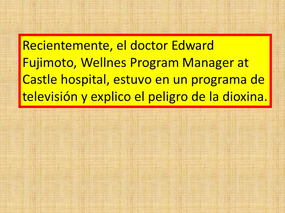 Recientemente, el doctor Edward Fujimoto, Wellnes Program Manager at Castle hospital, estuvo en un programa de televisión y explico el peligro de la dioxina.