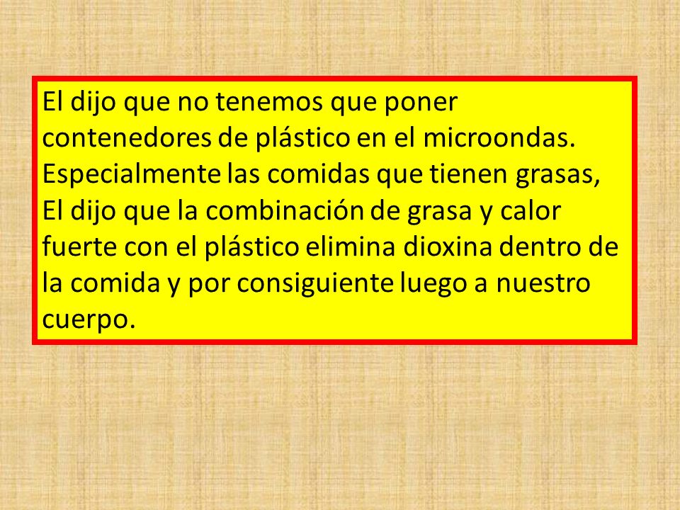El dijo que no tenemos que poner contenedores de plástico en el microondas.