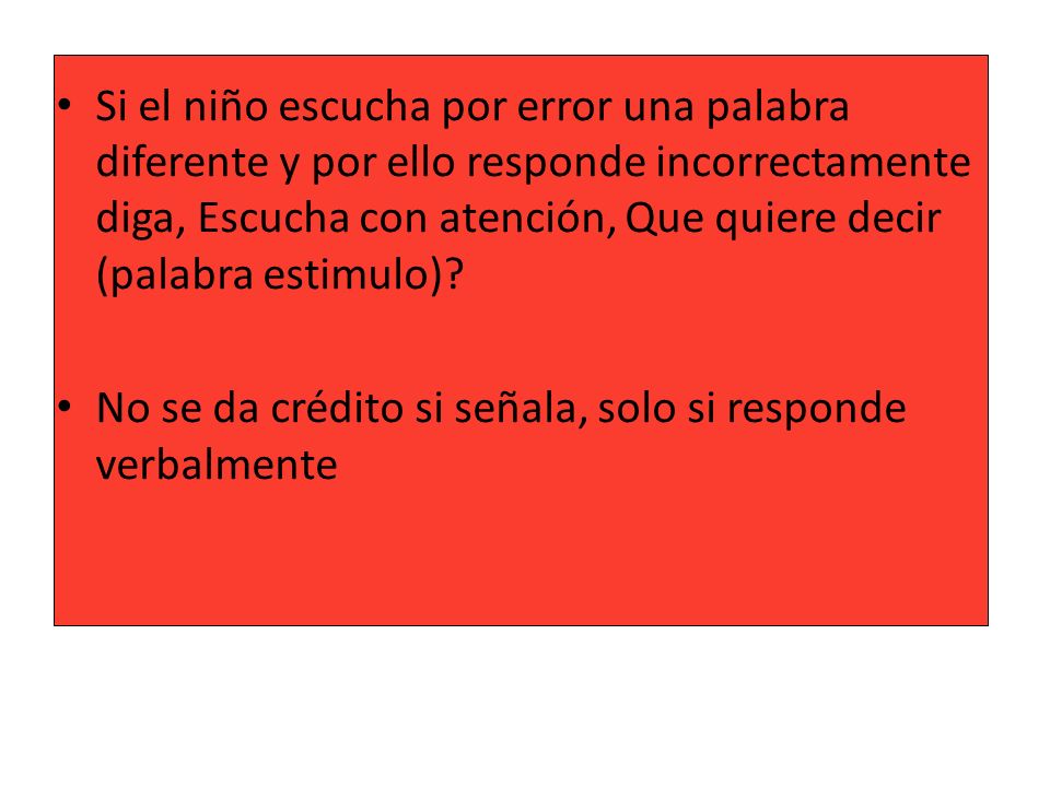 Si el niño escucha por error una palabra diferente y por ello responde incorrectamente diga, Escucha con atención, Que quiere decir (palabra estimulo)