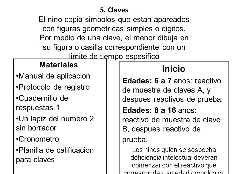 5. Claves El nino copia simbolos que estan apareados con figuras geometricas simples o digitos. Por medio de una clave, el menor dibuja en su figura o casilla correspondiente con un limite de tiempo espesifico