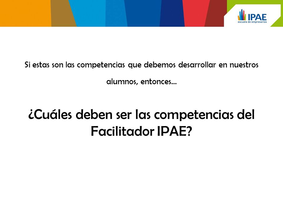 Si estas son las competencias que debemos desarrollar en nuestros alumnos, entonces… ¿Cuáles deben ser las competencias del Facilitador IPAE