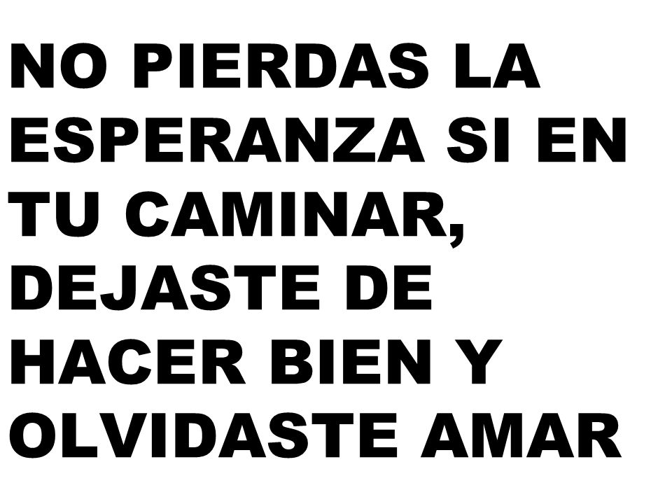 NO PIERDAS LA ESPERANZA SI EN TU CAMINAR, DEJASTE DE HACER BIEN Y OLVIDASTE AMAR