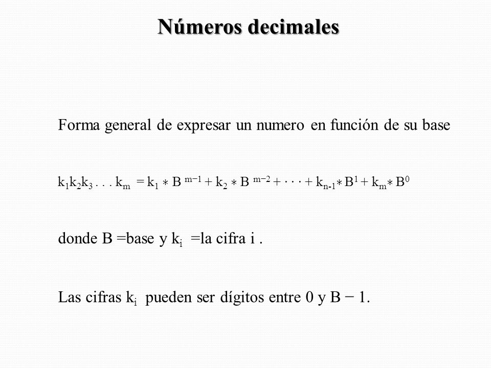Números decimales Forma general de expresar un numero en función de su base. k1k2k km = k1 ∗ B m−1 + k2 ∗ B m−2 + · · · + kn-1∗ B1 + km∗ B0.