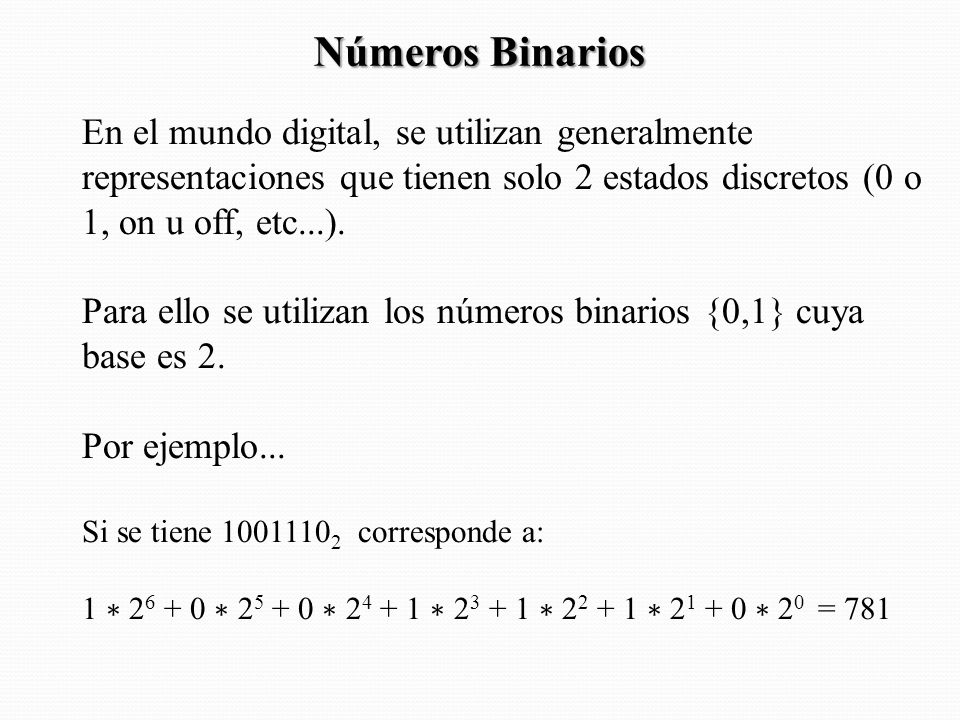 Números Binarios En el mundo digital, se utilizan generalmente representaciones que tienen solo 2 estados discretos (0 o 1, on u off, etc...).