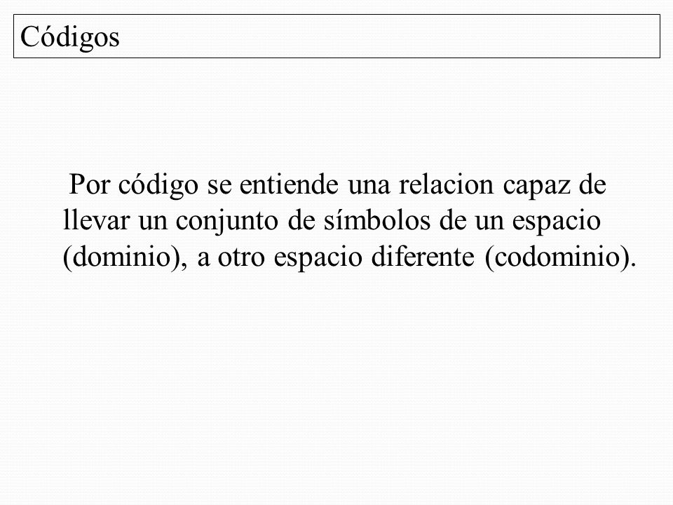Códigos Por código se entiende una relacion capaz de llevar un conjunto de símbolos de un espacio (dominio), a otro espacio diferente (codominio).