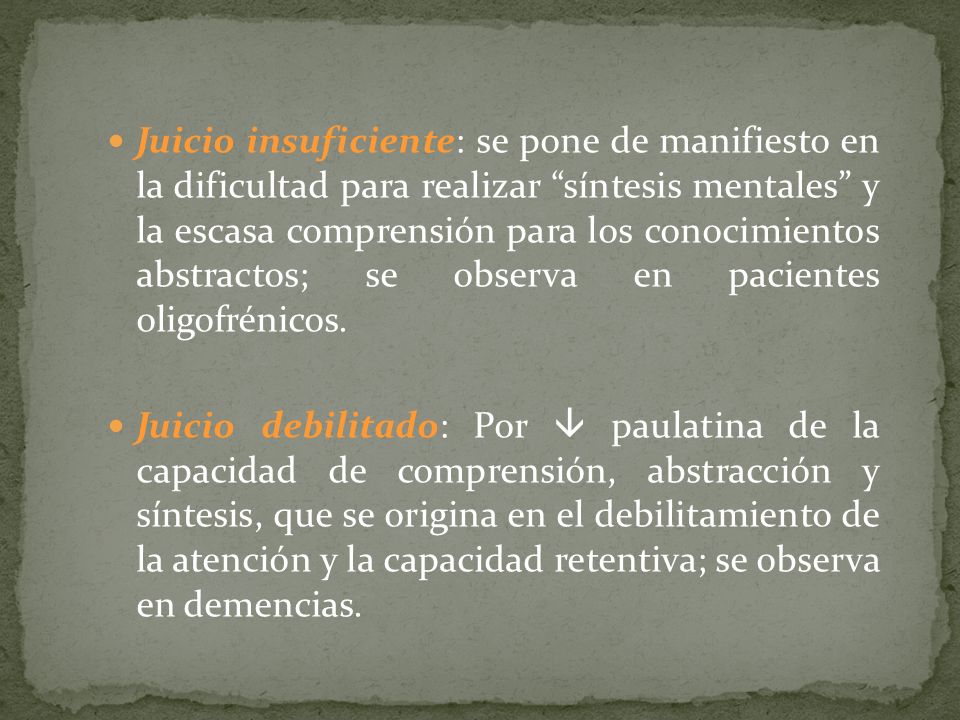 Juicio insuficiente: se pone de manifiesto en la dificultad para realizar síntesis mentales y la escasa comprensión para los conocimientos abstractos; se observa en pacientes oligofrénicos.