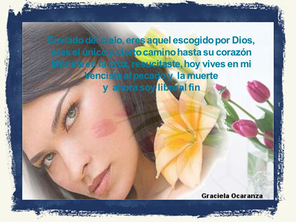 Enviado del cielo, eres aquel escogido por Dios, eres el único y cierto camino hasta su corazón Moriste en la cruz, resucitaste, hoy vives en mi Venciste al pecado y la muerte y ahora soy libre al fin