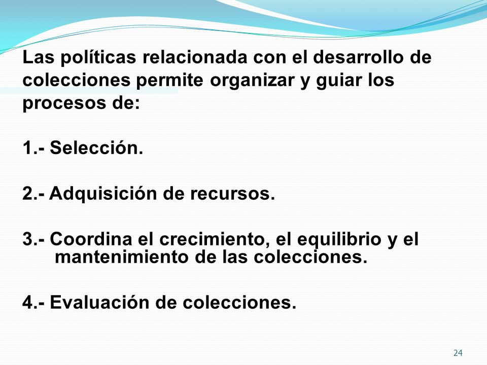 Las políticas relacionada con el desarrollo de colecciones permite organizar y guiar los procesos de: 1.- Selección.