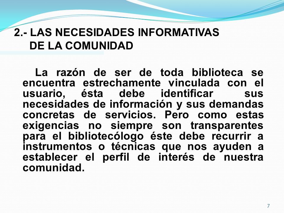 2.- LAS NECESIDADES INFORMATIVAS DE LA COMUNIDAD La razón de ser de toda biblioteca se encuentra estrechamente vinculada con el usuario, ésta debe identificar sus necesidades de información y sus demandas concretas de servicios.