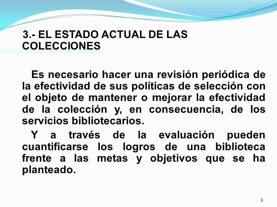 3.- EL ESTADO ACTUAL DE LAS COLECCIONES Es necesario hacer una revisión periódica de la efectividad de sus políticas de selección con el objeto de mantener o mejorar la efectividad de la colección y, en consecuencia, de los servicios bibliotecarios.