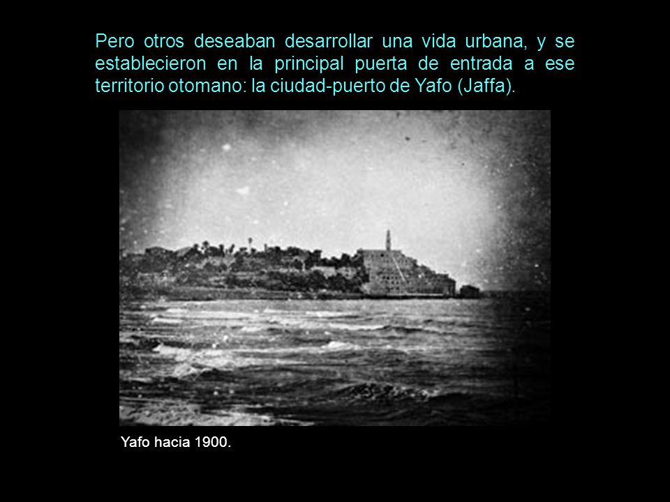 Pero otros deseaban desarrollar una vida urbana, y se establecieron en la principal puerta de entrada a ese territorio otomano: la ciudad-puerto de Yafo (Jaffa).