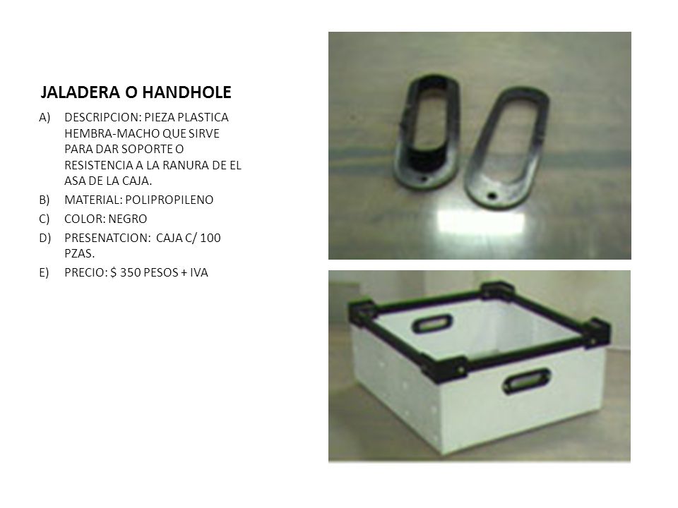 JALADERA O HANDHOLE DESCRIPCION: PIEZA PLASTICA HEMBRA-MACHO QUE SIRVE PARA DAR SOPORTE O RESISTENCIA A LA RANURA DE EL ASA DE LA CAJA.