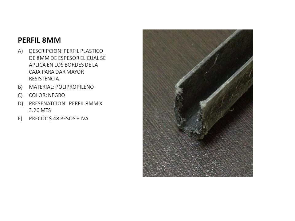 PERFIL 8MM DESCRIPCION: PERFIL PLASTICO DE 8MM DE ESPESOR EL CUAL SE APLICA EN LOS BORDES DE LA CAJA PARA DAR MAYOR RESISTENCIA.
