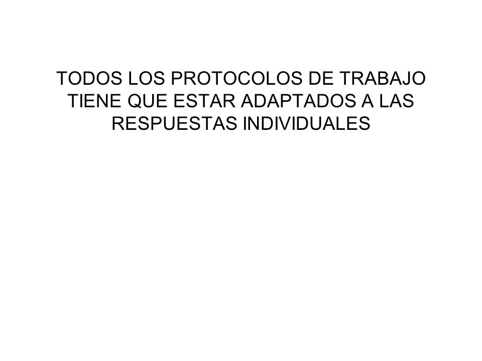 TODOS LOS PROTOCOLOS DE TRABAJO TIENE QUE ESTAR ADAPTADOS A LAS RESPUESTAS INDIVIDUALES