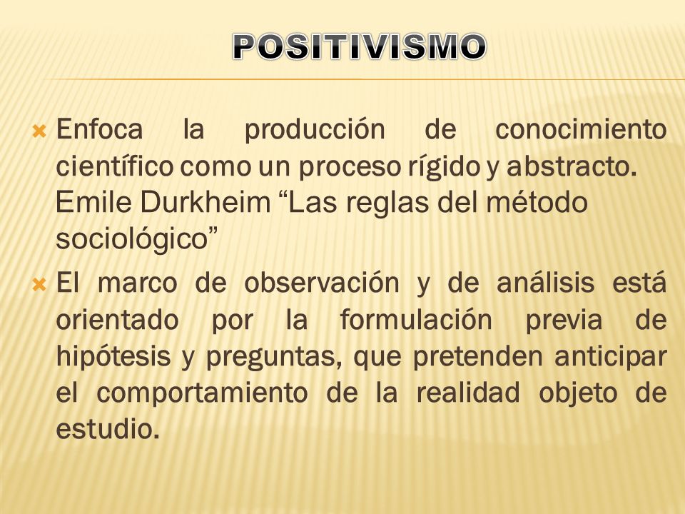 POSITIVISMO Enfoca la producción de conocimiento científico como un proceso rígido y abstracto. Emile Durkheim Las reglas del método sociológico
