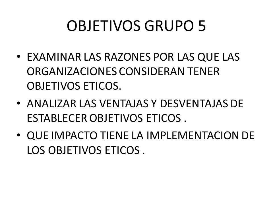 OBJETIVOS GRUPO 5 EXAMINAR LAS RAZONES POR LAS QUE LAS ORGANIZACIONES CONSIDERAN TENER OBJETIVOS ETICOS.