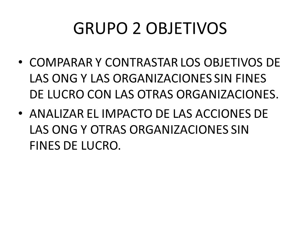 GRUPO 2 OBJETIVOS COMPARAR Y CONTRASTAR LOS OBJETIVOS DE LAS ONG Y LAS ORGANIZACIONES SIN FINES DE LUCRO CON LAS OTRAS ORGANIZACIONES.