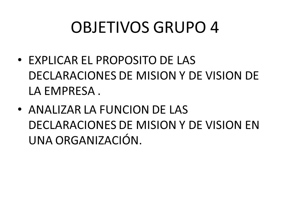 OBJETIVOS GRUPO 4 EXPLICAR EL PROPOSITO DE LAS DECLARACIONES DE MISION Y DE VISION DE LA EMPRESA .