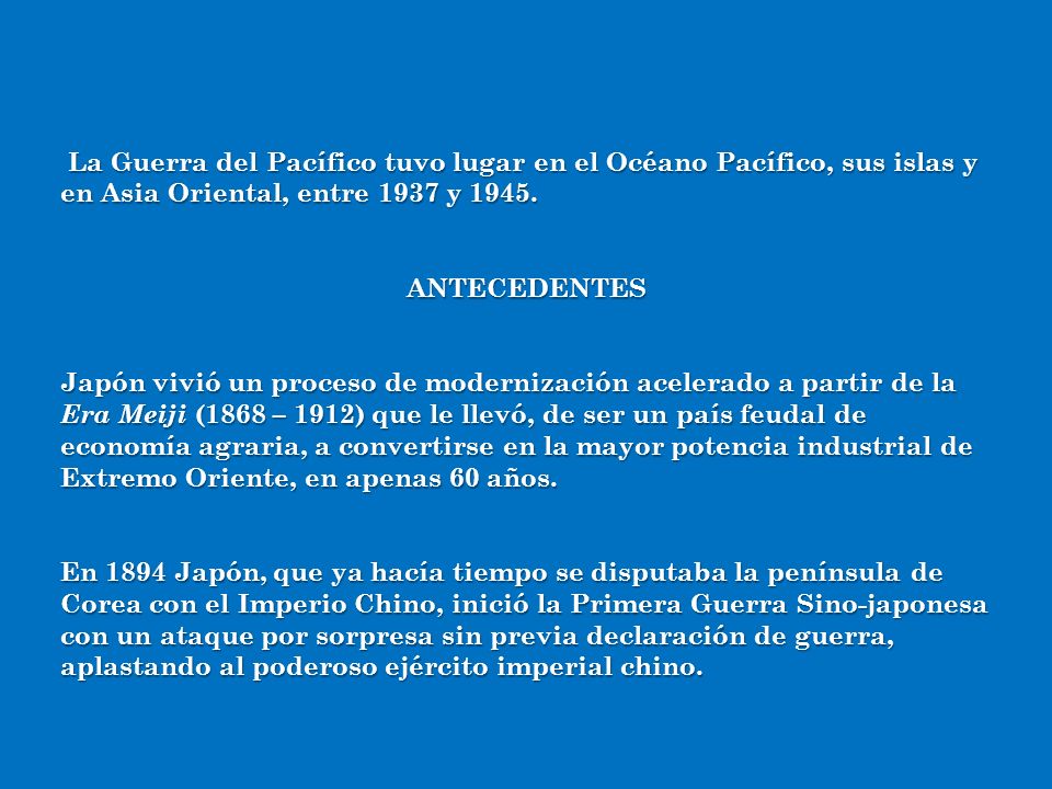 La Guerra del Pacífico tuvo lugar en el Océano Pacífico, sus islas y en Asia Oriental, entre 1937 y 1945.