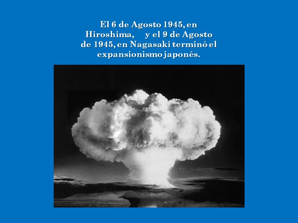 El 6 de Agosto 1945, en Hiroshima, y el 9 de Agosto de 1945, en Nagasaki terminó el expansionismo japonés.