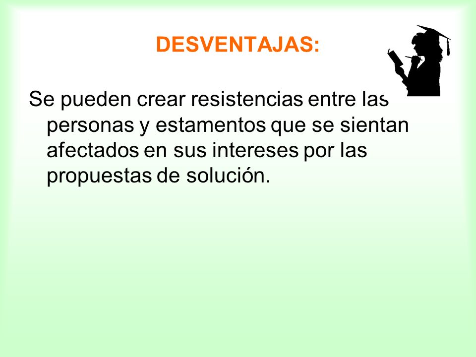 DESVENTAJAS: Se pueden crear resistencias entre las personas y estamentos que se sientan afectados en sus intereses por las propuestas de solución.