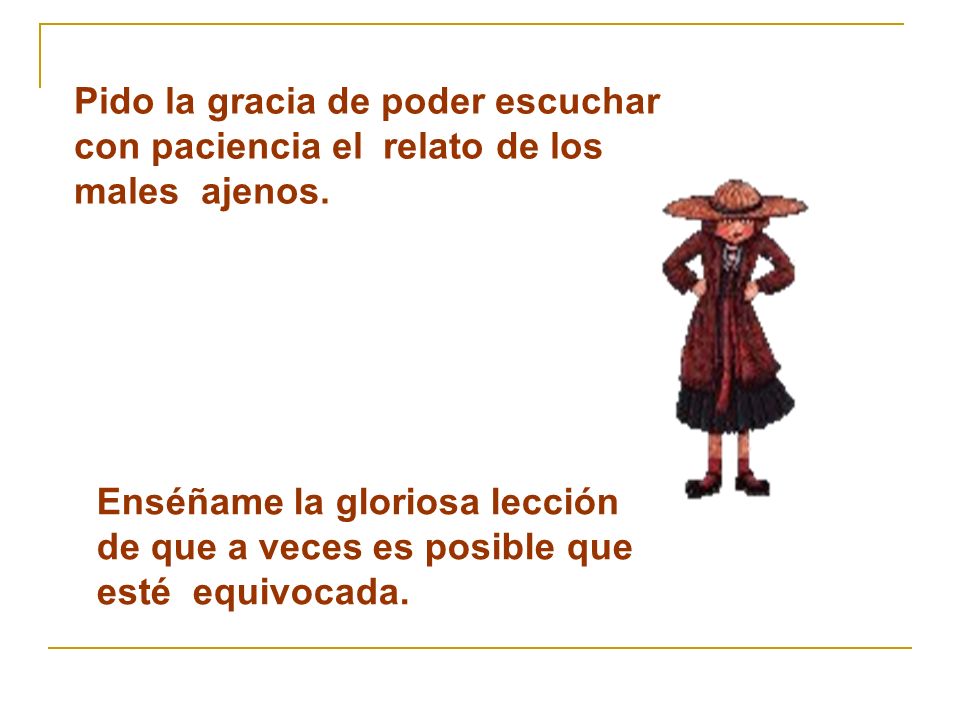 Pido la gracia de poder escuchar con paciencia el relato de los males ajenos.