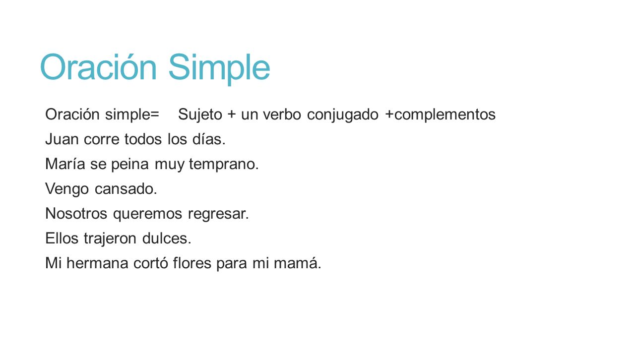 Oración Simple Oración simple= Sujeto + un verbo conjugado +complementos. Juan corre todos los días.